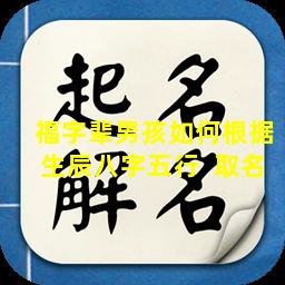 福字辈男孩如何根据生辰八字五行  取名